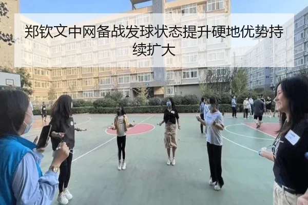 郑钦文中网备战发球状态提升硬地优势持续扩大